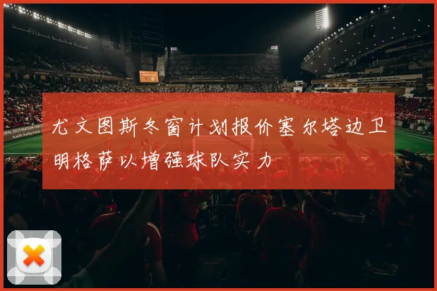 尤文图斯冬窗计划报价塞尔塔边卫明格萨以增强球队实力
