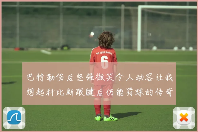 巴特勒伤后坚强微笑令人动容让我想起科比断跟腱后仍能罚球的传奇时刻