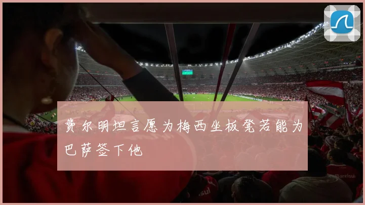 费尔明坦言愿为梅西坐板凳若能为巴萨签下他