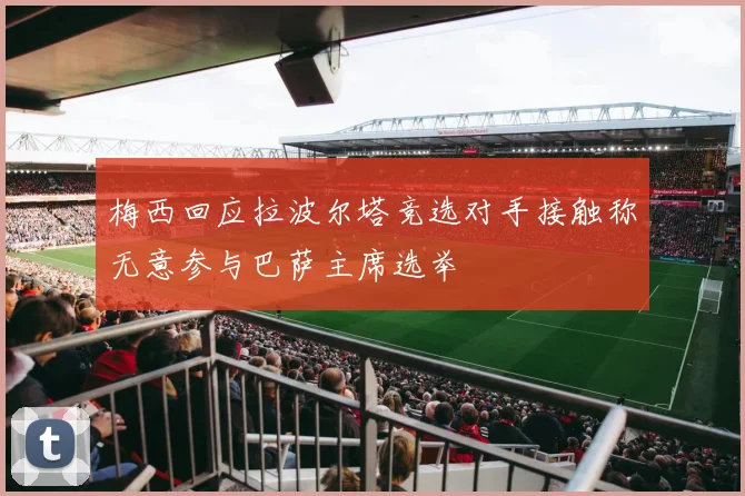 梅西回应拉波尔塔竞选对手接触称无意参与巴萨主席选举