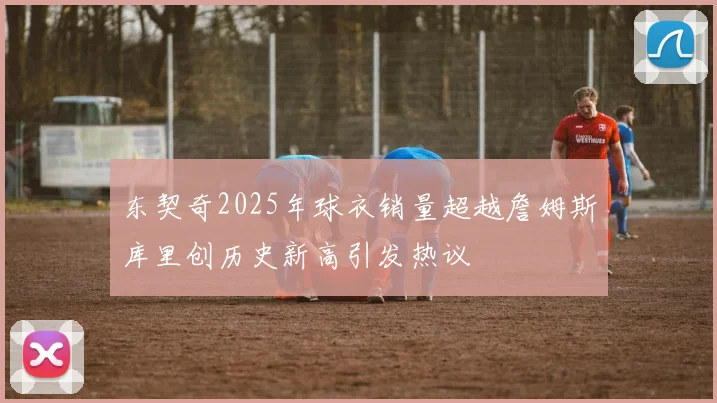 东契奇2025年球衣销量超越詹姆斯库里创历史新高引发热议