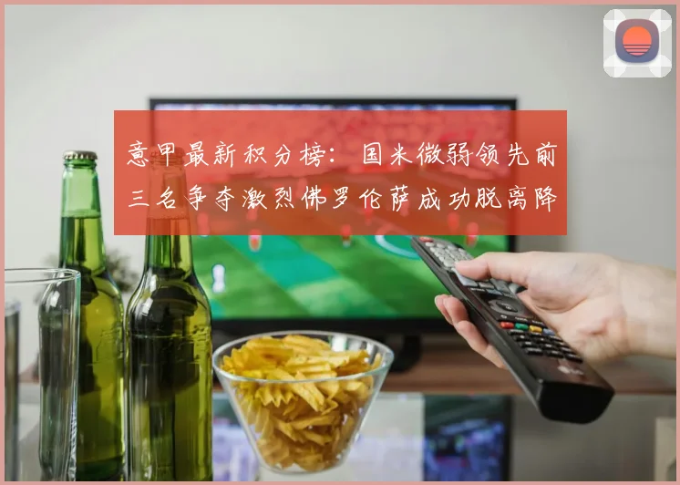 意甲最新积分榜：国米微弱领先前三名争夺激烈佛罗伦萨成功脱离降级区