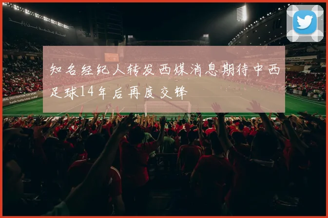 知名经纪人转发西媒消息期待中西足球14年后再度交锋